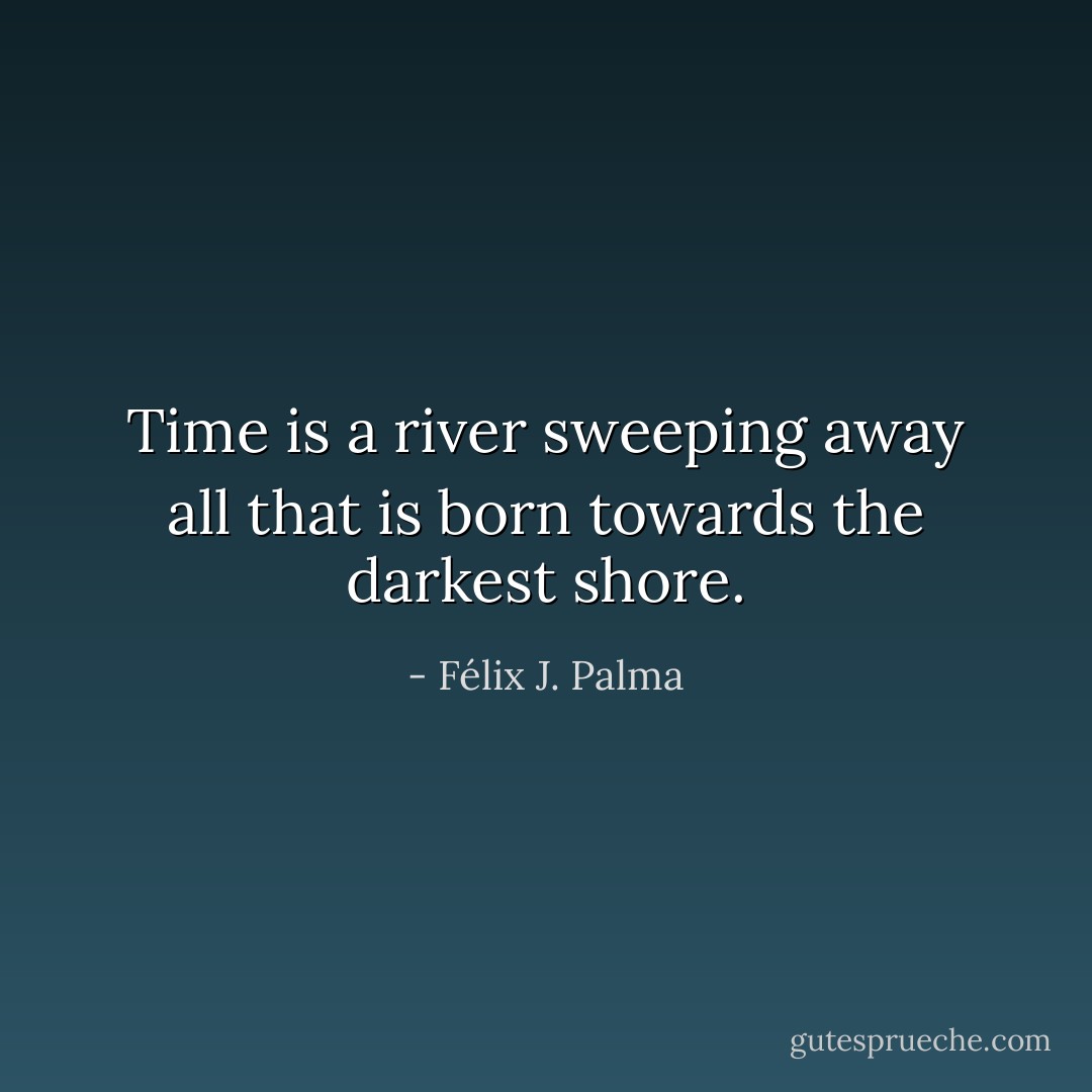 Time is a river sweeping away all that is born towards the darkest shore. - Félix J. Palma