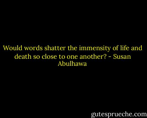 Would words shatter the immensity of life and death so close to one another? - Susan Abulhawa
