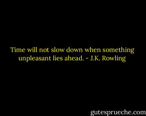 Time will not slow down when something unpleasant lies ahead. - J.K. Rowling