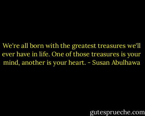 We're all born with the greatest treasures we'll ever have in life. One of those treasures is your mind, another is your heart. - Susan Abulhawa
