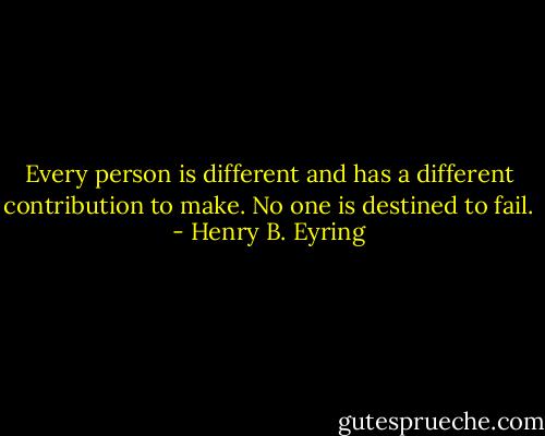 Every person is different and has a different contribution to make. No one is destined to fail. - Henry B. Eyring