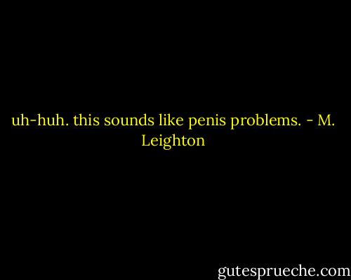 uh-huh. this sounds like penis problems. - M. Leighton