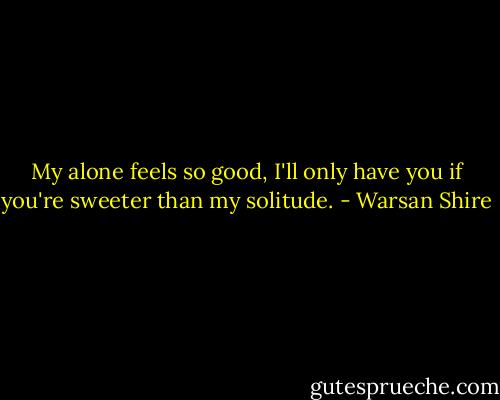 My alone feels so good, I'll only have you if you're sweeter than my solitude. - Warsan Shire
