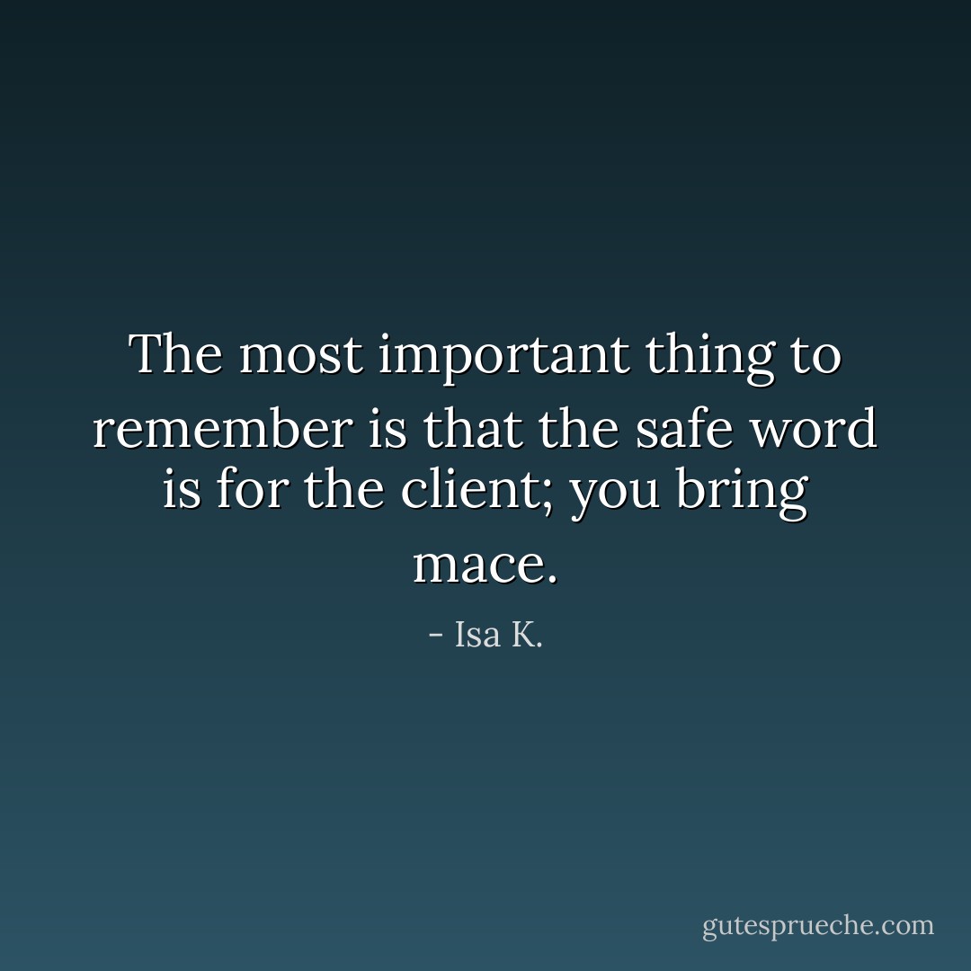 The most important thing to remember is that the safe word is for the client; you bring mace. - Isa K.