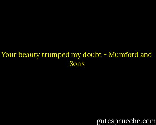 Your beauty trumped my doubt - Mumford and Sons