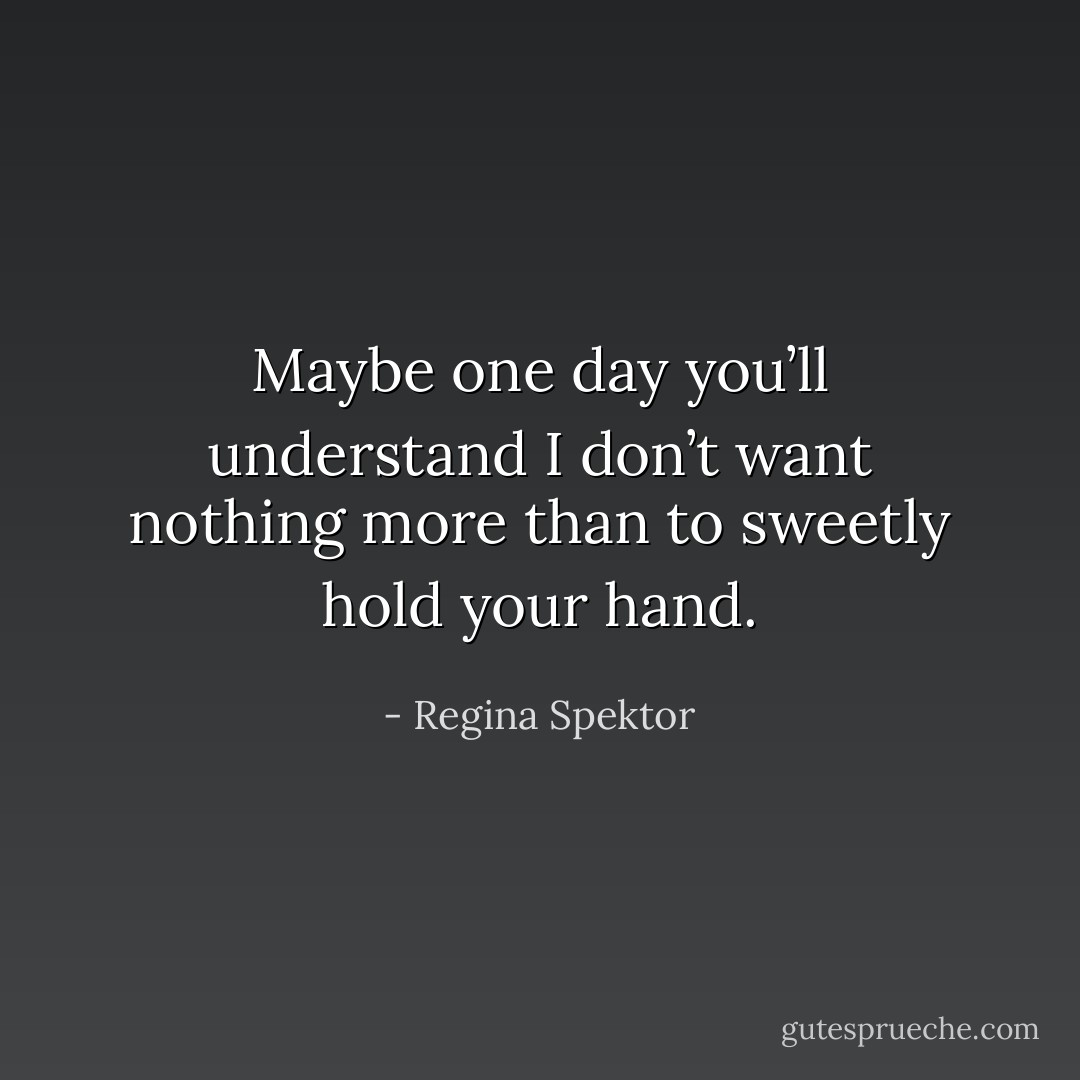 Maybe one day you’ll understand I don’t want nothing more than to sweetly hold your hand. - Regina Spektor