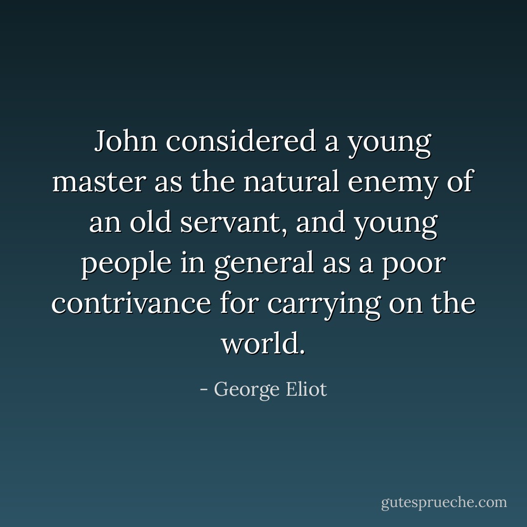 John considered a young master as the natural enemy of an old servant, and young people in general as a poor contrivance for carrying on the world. - George Eliot