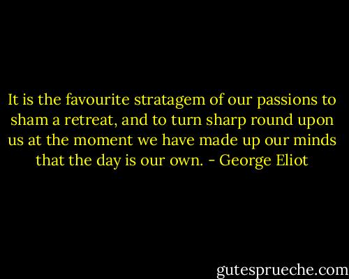 It is the favourite stratagem of our passions to sham a retreat, and to turn sharp round upon us at the moment we have made up our minds that the day is our own. - George Eliot
