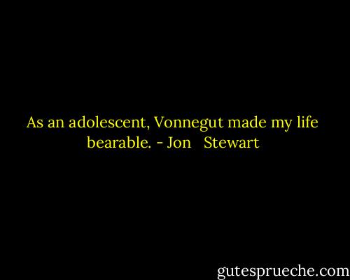 As an adolescent, Vonnegut made my life bearable. - Jon   Stewart
