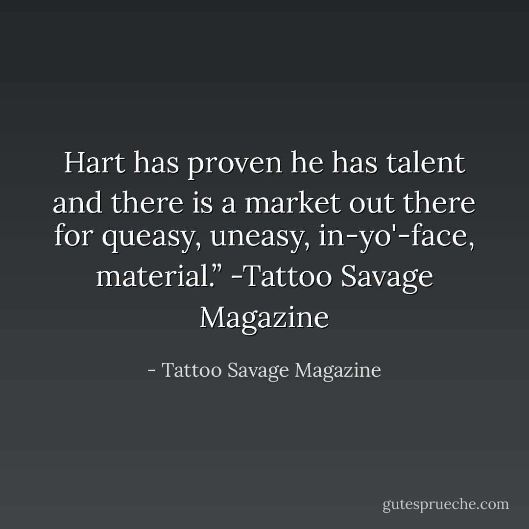 Hart has proven he has talent and there is a market out there for queasy, uneasy, in-yo'-face, material.”<br />-Tattoo Savage Magazine - Tattoo Savage Magazine