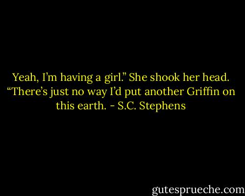 Yeah, I’m having a girl.” She shook her head. “There’s just no way I’d put another Griffin on this earth. - S.C. Stephens