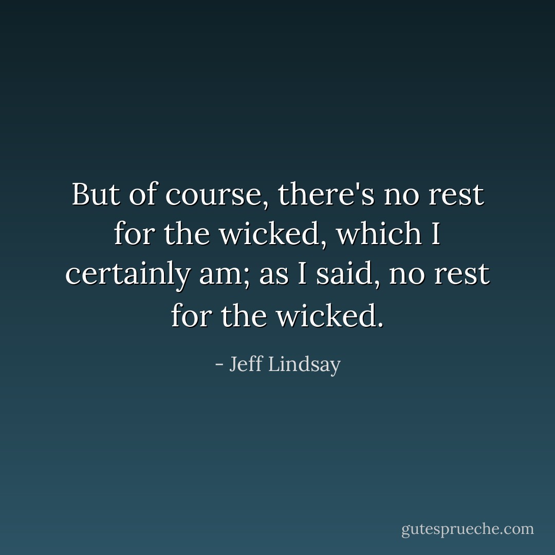 But of course, there's no rest for the wicked, which I certainly am; as I said, no rest for the wicked. - Jeff Lindsay