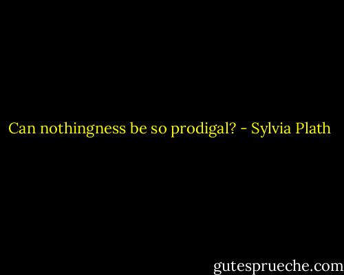 Can nothingness be so prodigal? - Sylvia Plath
