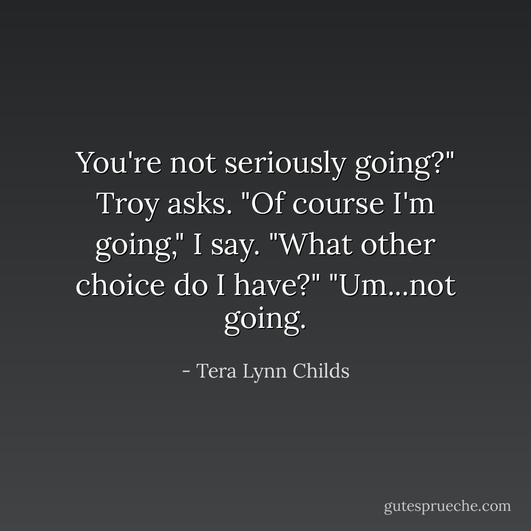 You're not seriously going?" Troy asks.<br />"Of course I'm going," I say. "What other choice do I have?"<br />"Um...not going. - Tera Lynn Childs
