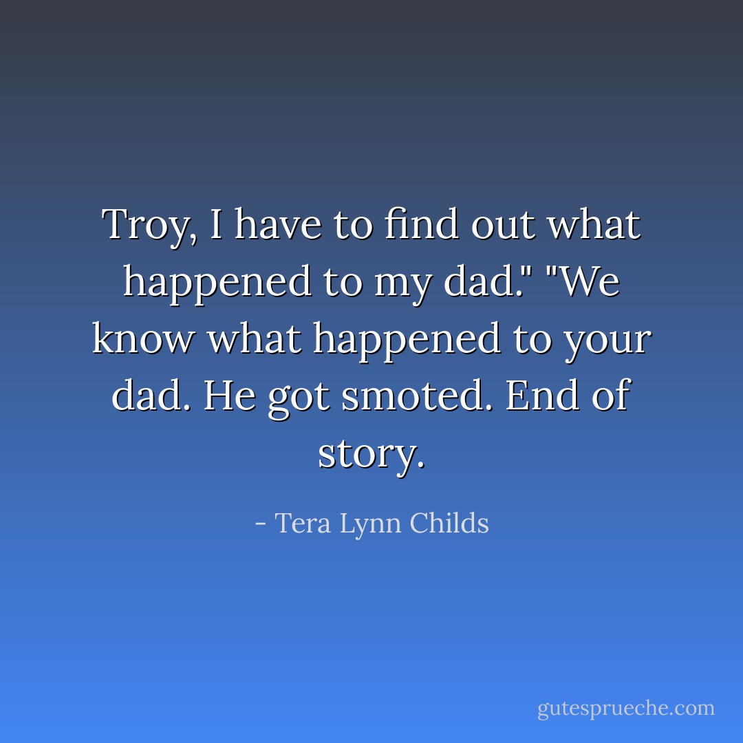 Troy, I have to find out what happened to my dad."<br />"We know what happened to your dad. He got smoted. End of story. - Tera Lynn Childs