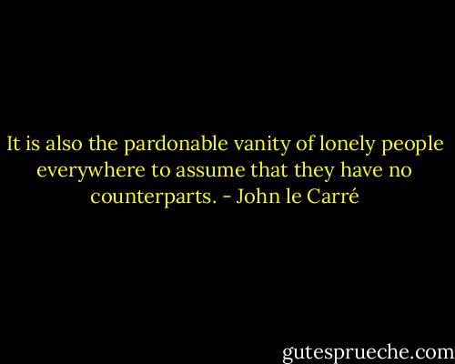 It is also the pardonable vanity of lonely people everywhere to assume that they have no counterparts. - John le Carré