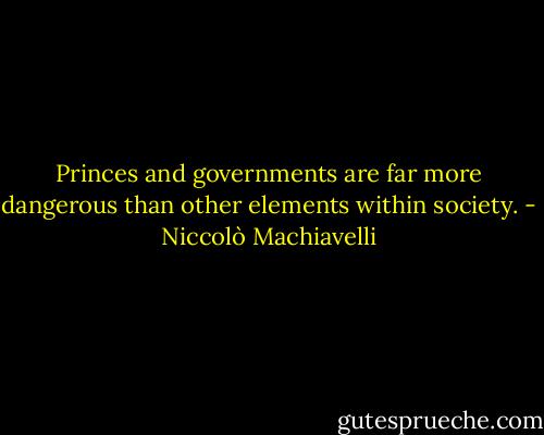 Princes and governments are far more dangerous than other elements within society. - Niccolò Machiavelli