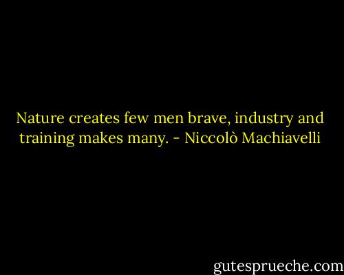 Nature creates few men brave, industry and training makes many. - Niccolò Machiavelli
