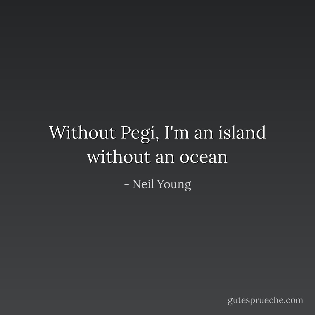Without Pegi, I'm an island without an ocean - Neil Young