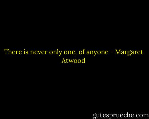 There is never only one, of anyone - Margaret Atwood