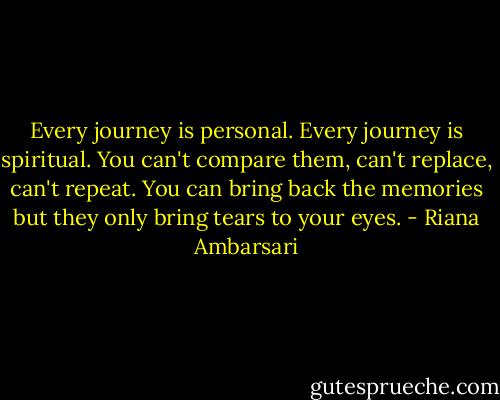 Every journey is personal. Every journey is spiritual. You can't compare them, can't replace, can't repeat. You can bring back the memories but they only bring tears to your eyes. - Riana Ambarsari