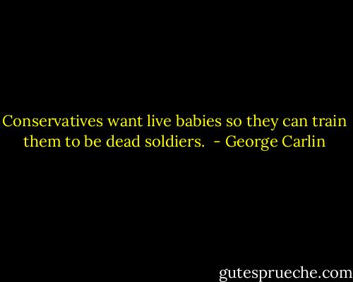 Conservatives want live babies so they can train them to be dead soldiers.  - George Carlin
