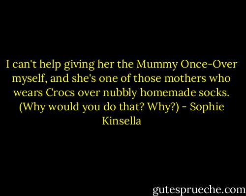 I can't help giving her the Mummy Once-Over myself, and she's one of those mothers who wears Crocs over nubbly homemade socks. (Why would you do that? Why?) - Sophie Kinsella