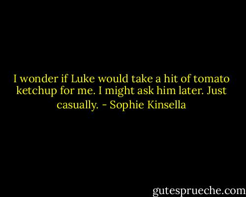 I wonder if Luke would take a hit of tomato ketchup for me. I might ask him later. Just casually. - Sophie Kinsella