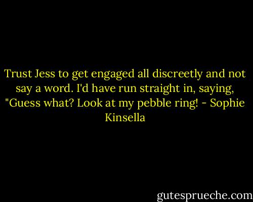 Trust Jess to get engaged all discreetly and not say a word. I'd have run straight in, saying, "Guess what? Look at my pebble ring! - Sophie Kinsella