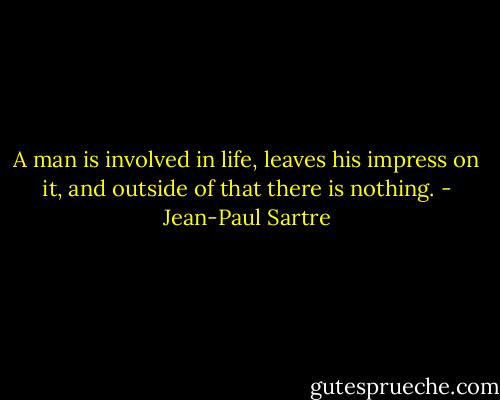 A man is involved in life, leaves his impress on it, and outside of that there is nothing. - Jean-Paul Sartre