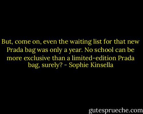But, come on, even the waiting list for that new Prada bag was only a year. No school can be more exclusive than a limited-edition Prada bag, surely? - Sophie Kinsella