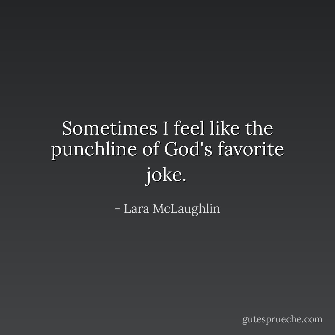 Sometimes I feel like the punchline of God's favorite joke. - Lara McLaughlin