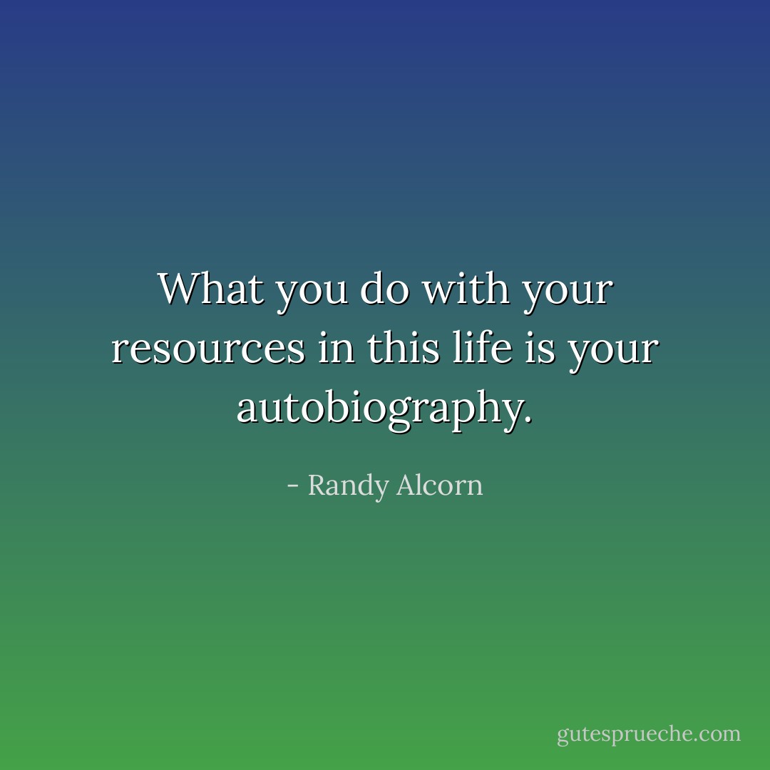 What you do with your resources in this life is your autobiography. - Randy Alcorn