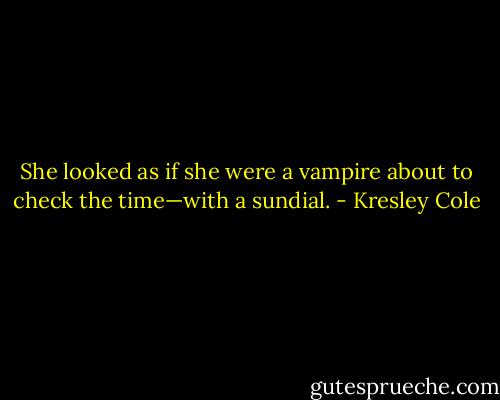 She looked as if she were a vampire about to check the time—with a sundial. - Kresley Cole