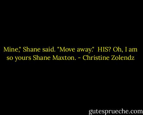 Mine," Shane said. "Move away." <br />HIS? Oh, I am so yours Shane Maxton. - Christine Zolendz