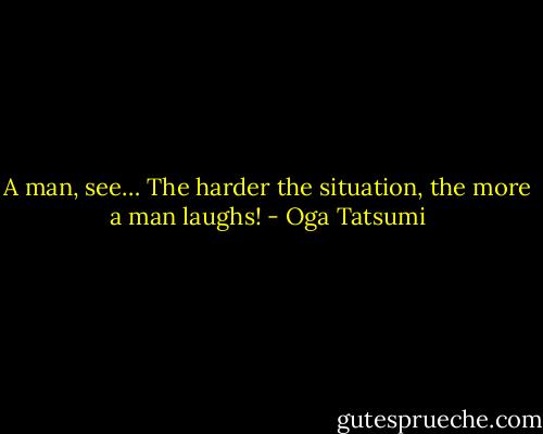 A man, see… The harder the situation, the more a man laughs! - Oga Tatsumi