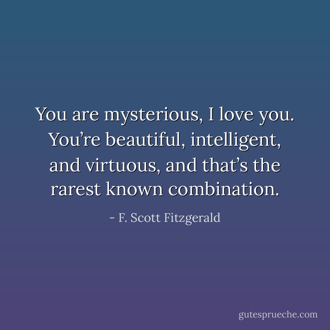 You are mysterious, I love you. You’re beautiful, intelligent, and virtuous, and that’s the rarest known combination. - F. Scott Fitzgerald