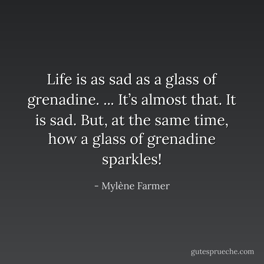 Life is as sad as a glass of grenadine. ... It’s almost that. It is sad. But, at the same time, how a glass of grenadine sparkles! - Mylène Farmer