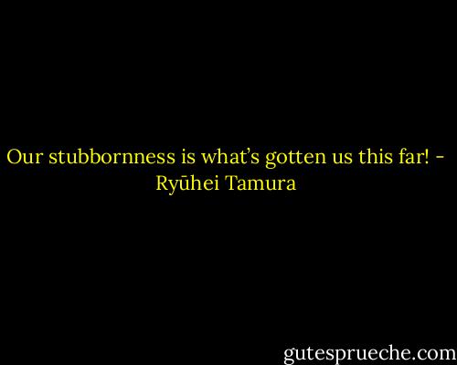 Our stubbornness is what’s gotten us this far! - Ryūhei Tamura