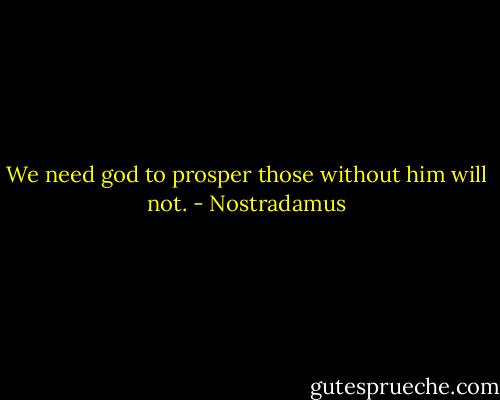 We need god to prosper those without him will not. - Nostradamus