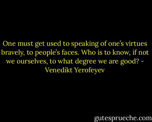 One must get used to speaking of one’s virtues bravely, to people’s faces. Who is to know, if not we ourselves, to what degree we are good? - Venedikt Yerofeyev