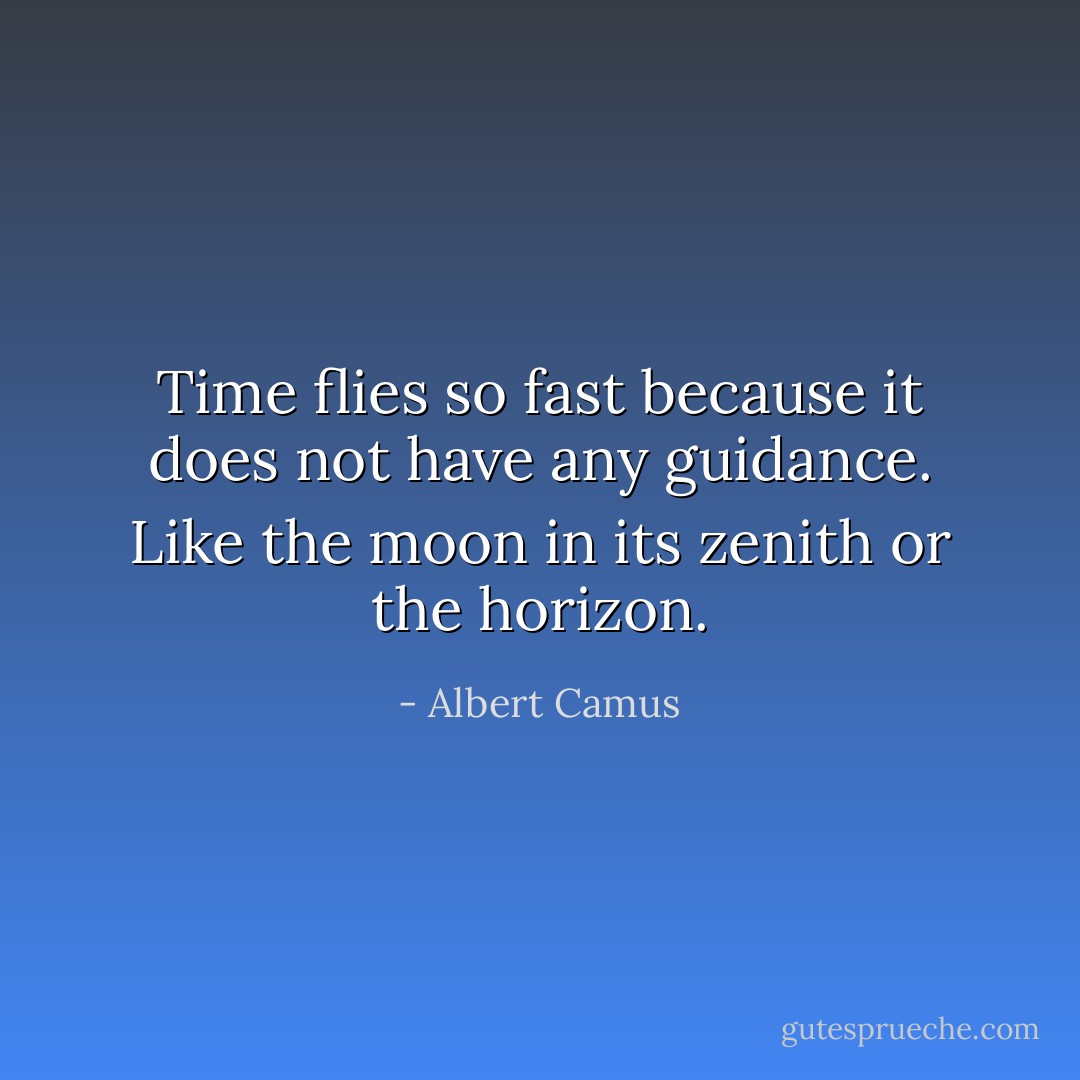 Time flies so fast because it does not have any guidance. Like the moon in its zenith or the horizon. - Albert Camus
