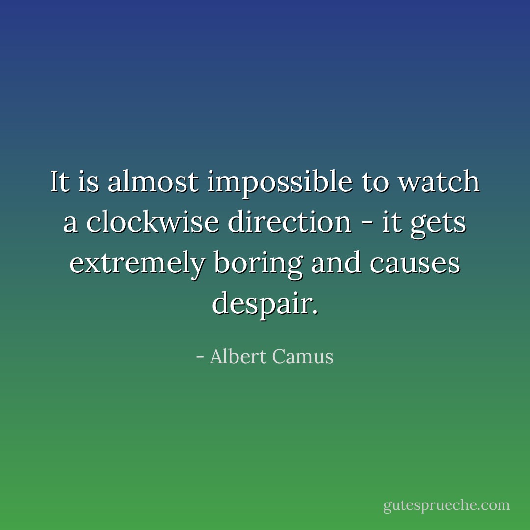 It is almost impossible to watch a clockwise direction - it gets extremely boring and causes despair. - Albert Camus