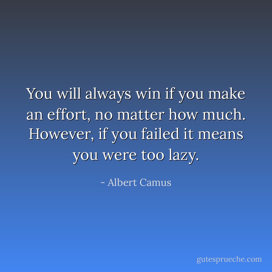 You will always win if you make an effort, no matter how much. However, if you failed it means you were too lazy. - Albert Camus
