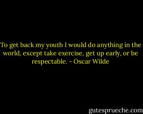 To get back my youth I would do anything in the world, except take exercise, get up early, or be respectable. - Oscar Wilde