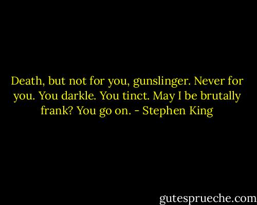 Death, but not for you, gunslinger. Never for you. You darkle. You tinct. May I be brutally frank? You go on. - Stephen King