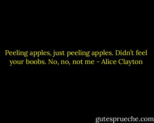 Peeling apples, just peeling apples. Didn’t feel your boobs. No, no, not me - Alice Clayton