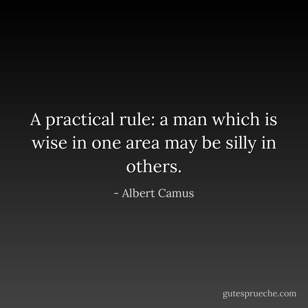 A practical rule: a man which is wise in one area may be silly in others. - Albert Camus