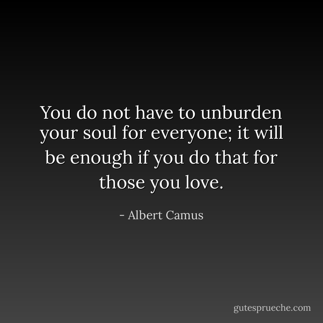 You do not have to unburden your soul for everyone; it will be enough if you do that for those you love. - Albert Camus