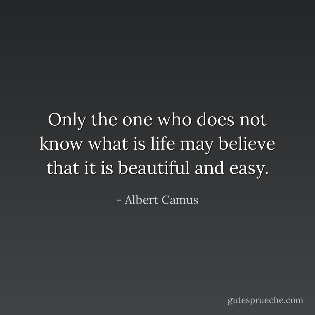 Only the one who does not know what is life may believe that it is beautiful and easy. - Albert Camus
